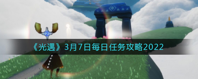 光遇3.7每日任务怎么做2022_3月7日每日任务攻略